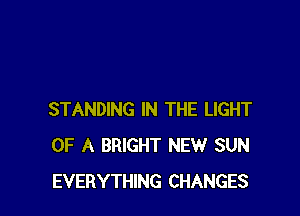 STANDING IN THE LIGHT
OF A BRIGHT NEW SUN
EVERYTHING CHANGES