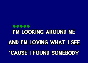 I'M LOOKING AROUND ME
AND I'M LOVING WHAT I SEE
'CAUSE I FOUND SOMEBODY