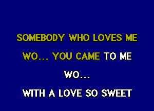 SOMEBODY WHO LOVES ME

W0... YOU CAME TO ME
W0...
WITH A LOVE 80 SWEET