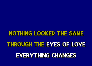 NOTHING LOOKED THE SAME
THROUGH THE EYES OF LOVE
EVERYTHING CHANGES