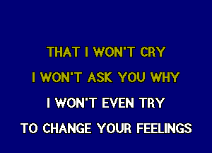 THAT I WON'T CRY

I WON'T ASK YOU WHY
I WON'T EVEN TRY
TO CHANGE YOUR FEELINGS