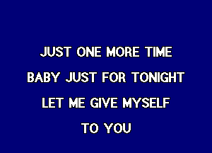 JUST ONE MORE TIME

BABY JUST FOR TONIGHT
LET ME GIVE MYSELF
TO YOU