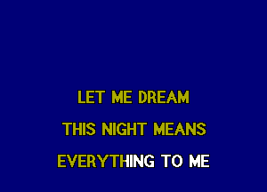 LET ME DREAM
THIS NIGHT MEANS
EVERYTHING TO ME