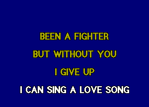 BEEN A FIGHTER

BUT WITHOUT YOU
I GIVE UP
I CAN SING A LOVE SONG