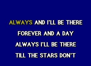 ALWAYS AND I'LL BE THERE

FOREVER AND A DAY
ALWAYS I'LL BE THERE
TILL THE STARS DON'T