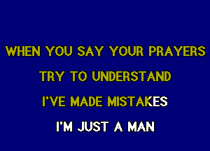 WHEN YOU SAY YOUR PRAYERS

TRY TO UNDERSTAND
I'VE MADE MISTAKES
I'M JUST A MAN