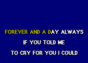 FOREVER AND A DAY ALWAYS
IF YOU TOLD ME
TO CRY FOR YOU I COULD