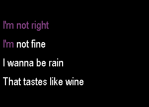 I'm not right

I'm not fine
lwanna be rain

That tastes like wine