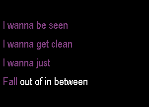 I wanna be seen

I wanna get clean

I wanna just

Fall out of in between