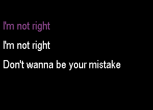 I'm not right
I'm not right

Don't wanna be your mistake