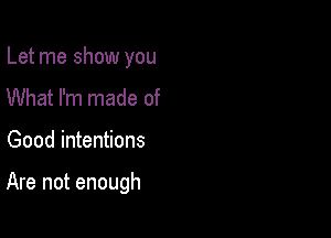 Let me show you
What I'm made of

Good intentions

Are not enough