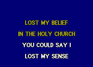 LOST MY BELIEF

IN THE HOLY CHURCH
YOU COULD SAY I
LOST MY SENSE