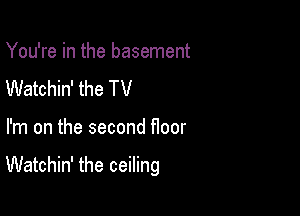 You're in the basement
Watchin' the TV

I'm on the second floor

Watchin' the ceiling