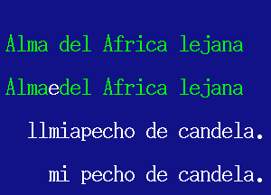 Alma del Africa lejana
Almaedel Africa lejana
llmiapecho de candela.

mi pecho de candela.
