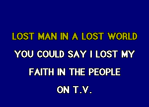 LOST MAN IN A LOST WORLD

YOU COULD SAY I LOST MY
FAITH IN THE PEOPLE
0N T.V.