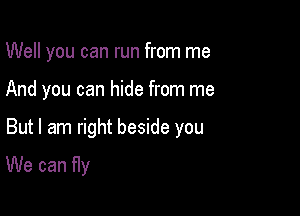 Well you can run from me
And you can hide from me

But I am right beside you

We can fly