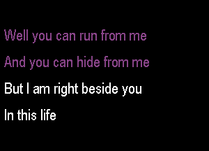 Well you can run from me

And you can hide from me

But I am right beside you
In this life