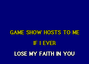 GAME SHOW HOSTS TO ME
IF I EVER
LOSE MY FAITH IN YOU