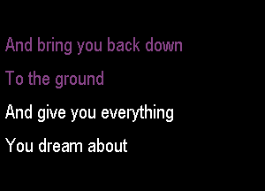 And bring you back down
To the ground

And give you everything

You dream about