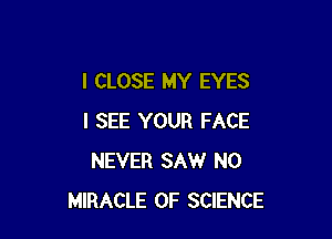 I CLOSE MY EYES

I SEE YOUR FACE
NEVER SAW N0
MIRACLE OF SCIENCE