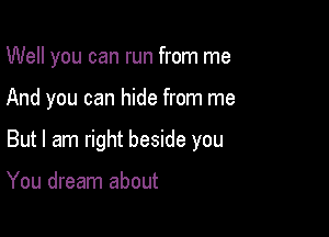 Well you can run from me

And you can hide from me

But I am right beside you

You dream about