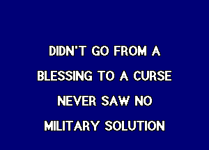 DIDN'T GO FROM A

BLESSING TO A CURSE
NEVER SAW N0
MILITARY SOLUTION