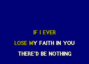 IF I EVER
LOSE MY FAITH IN YOU
THERE'D BE NOTHING