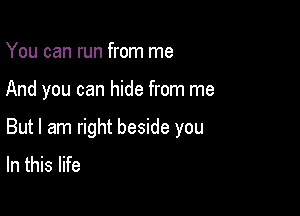 You can run from me

And you can hide from me

But I am right beside you
In this life