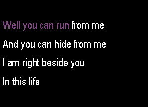 Well you can run from me

And you can hide from me

I am right beside you
In this life