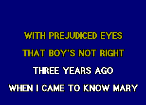 WITH PREJUDICED EYES
THAT BOY'S NOT RIGHT
THREE YEARS AGO
WHEN I CAME T0 KNOWr MARY