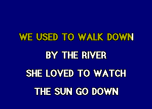 WE USED TO WALK DOWN

BY THE RIVER
SHE LOVED TO WATCH
THE SUN G0 DOWN