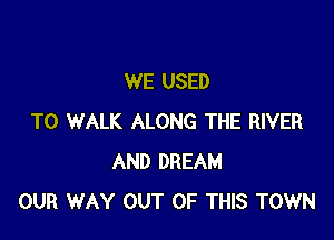 WE USED

TO WALK ALONG THE RIVER
AND DREAM
OUR WAY OUT OF THIS TOWN