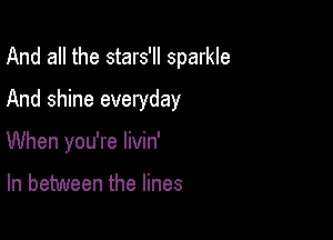 And all the stars'll sparkle

And shine everyday

When you're livin'

In between the lines