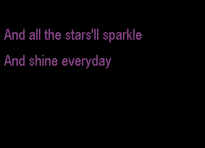 And all the stars'll sparkle

And shine everyday