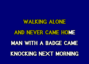 WALKING ALONE

AND NEVER CAME HOME
MAN WITH A BADGE CAME
KNOCKING NEXT MORNING