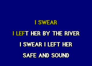 I SWEAR

I LEFT HER BY THE RIVER
I SWEAR I LEFT HER
SAFE AND SOUND