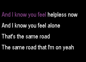 And I know you feel helpless now

And I know you feel alone
Thats the same road

The same road that I'm on yeah