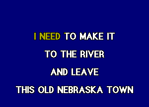 I NEED TO MAKE IT

TO THE RIVER
AND LEAVE
THIS OLD NEBRASKA TOWN