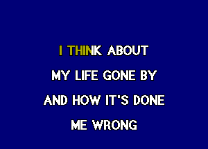 I THINK ABOUT

MY LIFE GONE BY
AND HOW IT'S DONE
ME WRONG