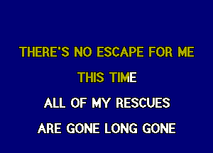 THERE'S N0 ESCAPE FOR ME

THIS TIME
ALL OF MY RESCUES
ARE GONE LONG GONE