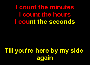 I count the minutes
I count the hours
I count the seconds

Till you're here by my side
again