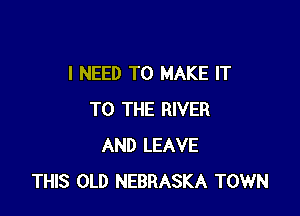 I NEED TO MAKE IT

TO THE RIVER
AND LEAVE
THIS OLD NEBRASKA TOWN