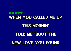 WHEN YOU CALLED ME UP

THIS MORNIN'
TOLD ME 'BOUT THE
NEW LOVE YOU FOUND