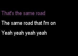 That's the same road

The same road that I'm on

Yeah yeah yeah yeah