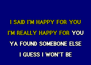 I SAID I'M HAPPY FOR YOU

I'M REALLY HAPPY FOR YOU
YA FOUND SOMEBONE ELSE
I GUESS I WON'T BE