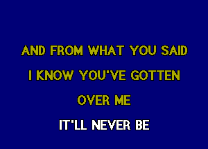 AND FROM WHAT YOU SAID

I KNOW YOU'VE GOTTEN
OVER ME
IT'LL NEVER BE