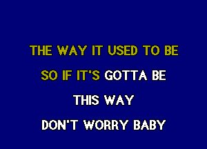 THE WAY IT USED TO BE

SO IF IT'S GOTTA BE
THIS WAY
DON'T WORRY BABY