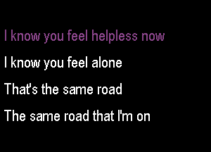I know you feel helpless now

I know you feel alone
Thats the same road

The same road that I'm on
