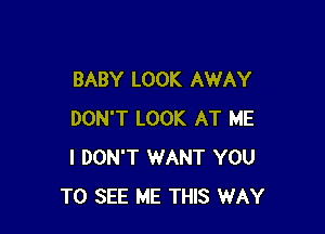 BABY LOOK AWAY

DON'T LOOK AT ME
I DON'T WANT YOU
TO SEE ME THIS WAY