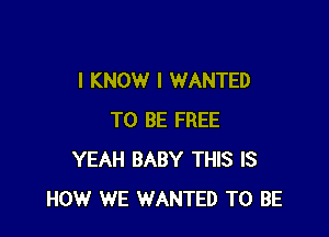 I KNOW I WANTED

TO BE FREE
YEAH BABY THIS IS
HOW WE WANTED TO BE